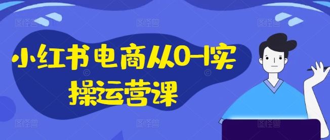 小红书电商从0-1实操运营课，小红书手机实操小红书/IP和私域课/小红书电商电脑实操板块等-富爸爸项目圈