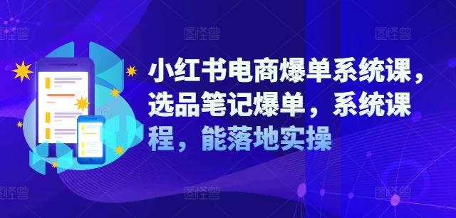 小红书电商爆单系统课，选品笔记爆单，系统课程，能落地实操-富爸爸项目圈