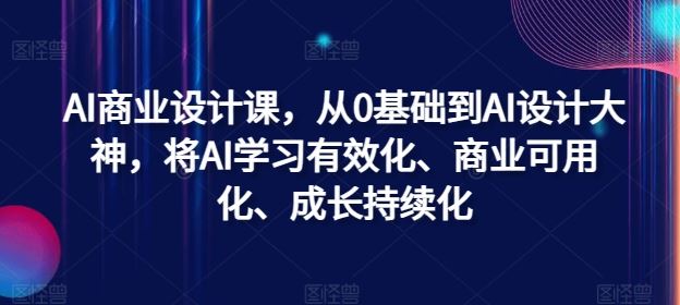 AI商业设计课，从0基础到AI设计大神，将AI学习有效化、商业可用化、成长持续化-富爸爸项目圈