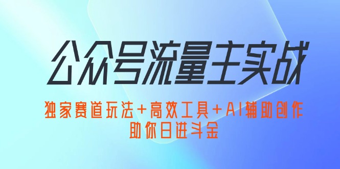 （12458期）公众号流量主实战：独家赛道玩法+高效工具+AI辅助创作，助你日进斗金-富爸爸项目圈