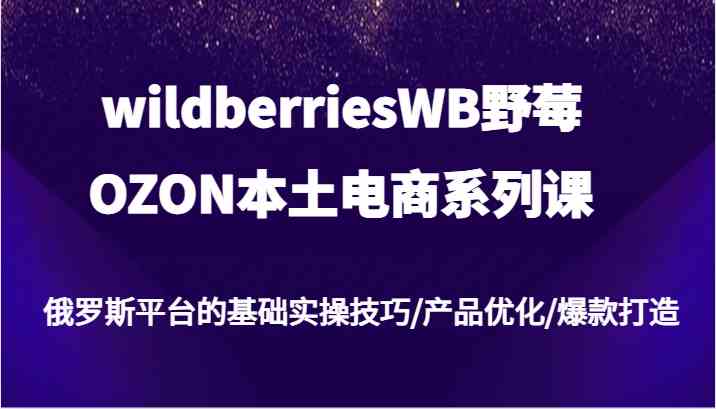 wildberriesWB野莓/OZON本土电商系列课，俄罗斯平台的基础实操技巧/产品优化/爆款打造-富爸爸项目圈