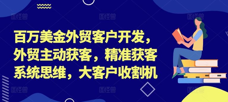 百万美金外贸客户开发，外贸主动获客，精准获客系统思维，大客户收割机-富爸爸项目圈