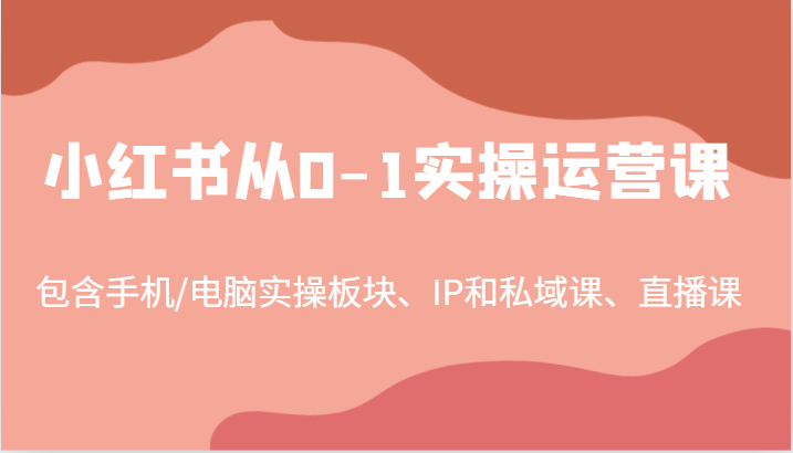 小红书从0-1实操运营课，包含手机/电脑实操板块、IP和私域课、直播课（97节）-富爸爸项目圈