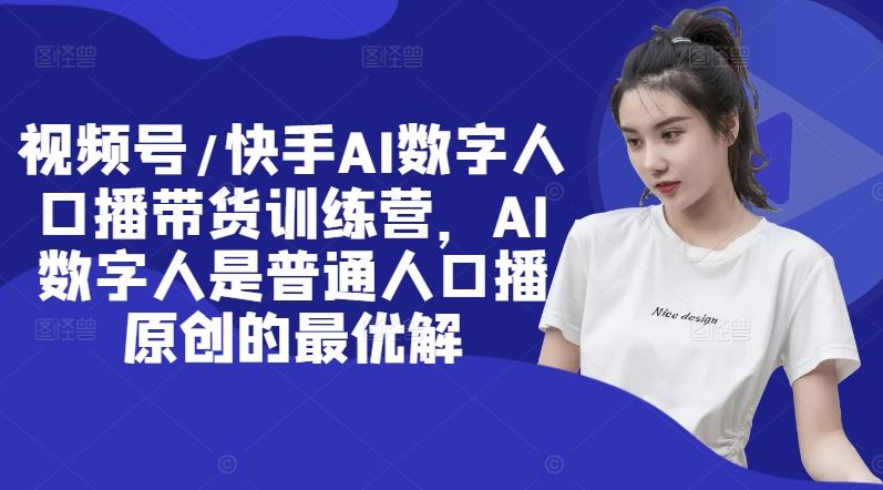视频号/快手AI数字人口播带货训练营，AI数字人是普通人口播原创的最优解-富爸爸项目圈