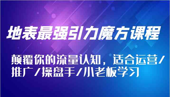 地表最强引力魔方课程，颠覆你的流量认知，适合运营/推广/操盘手/小老板学习-富爸爸项目圈