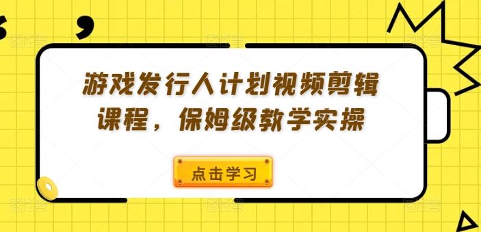 游戏发行人计划视频剪辑课程，保姆级教学实操-富爸爸项目圈