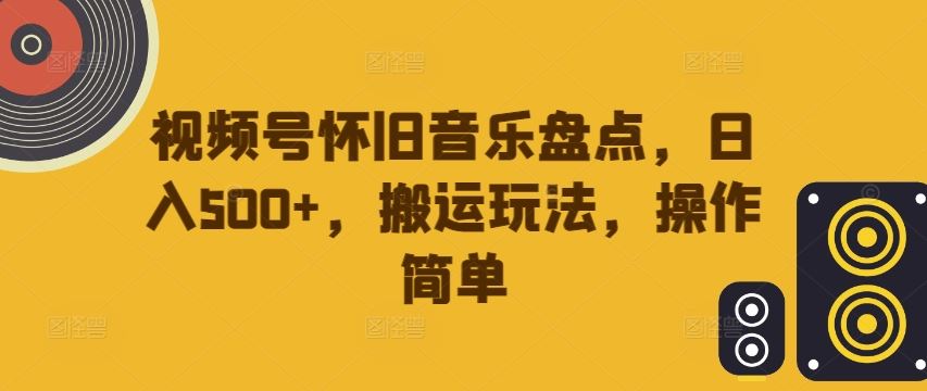 视频号怀旧音乐盘点，日入500+，搬运玩法，操作简单【揭秘】-富爸爸项目圈