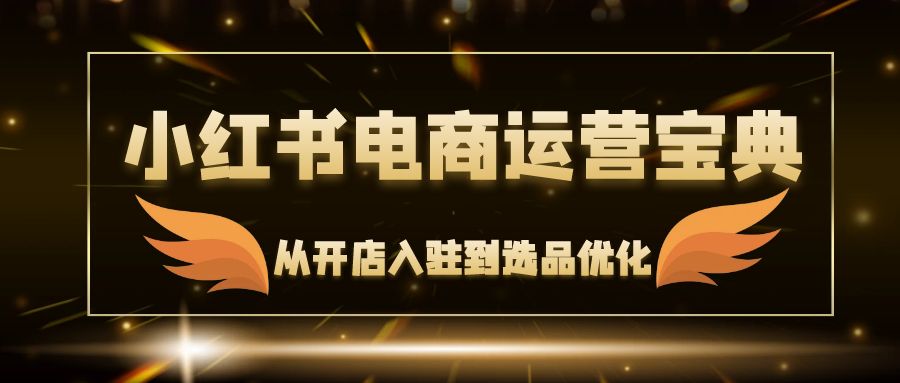 （12497期）小红书电商运营宝典：从开店入驻到选品优化，一站式解决你的电商难题-富爸爸项目圈