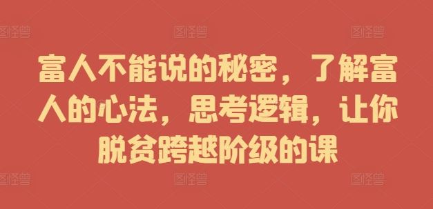 富人不能说的秘密，了解富人的心法，思考逻辑，让你脱贫跨越阶级的课-富爸爸项目圈
