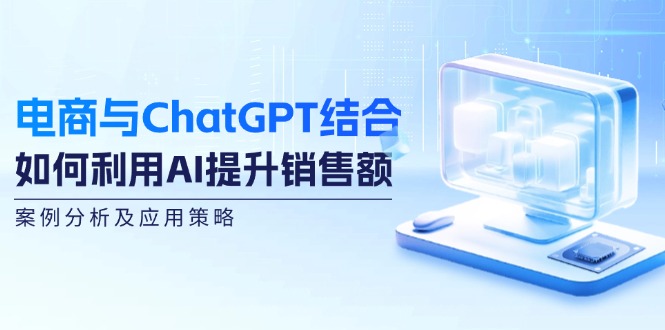 电商与ChatGPT结合：如何利用AI提升销售额，案例分析及应用策略-富爸爸项目圈