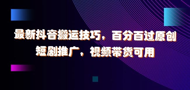 最新抖音搬运技巧，百分百过原创，短剧推广，视频带货可用【揭秘】-富爸爸项目圈
