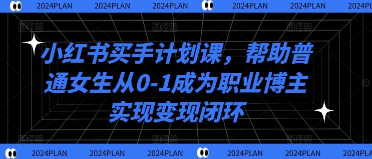 小红书买手计划课，帮助普通女生从0-1成为职业博主实现变现闭环-富爸爸项目圈