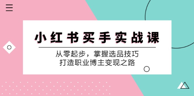 （12508期）小 红 书 买手实战课：从零起步，掌握选品技巧，打造职业博主变现之路-富爸爸项目圈