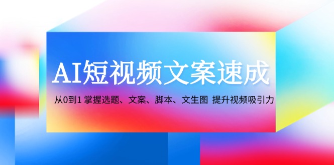 AI短视频文案速成：从0到1 掌握选题、文案、脚本、文生图 提升视频吸引力-富爸爸项目圈