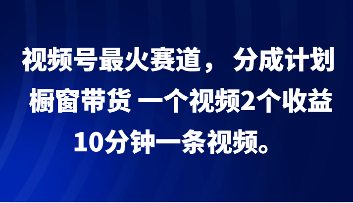 视频号最火赛道， 分成计划， 橱窗带货，一个视频2个收益，10分钟一条视频。-富爸爸项目圈