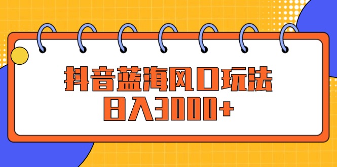 （12518期）抖音蓝海风口玩法，日入3000+-富爸爸项目圈