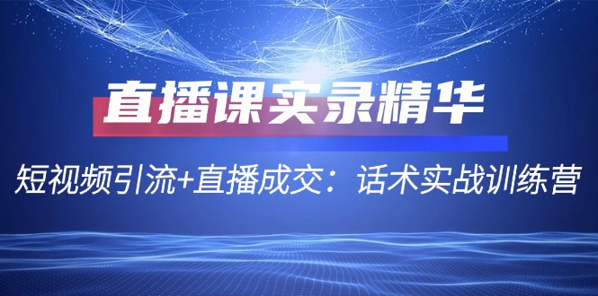 （12519期）直播课实录精华：短视频引流+直播成交：话术实战训练营-富爸爸项目圈