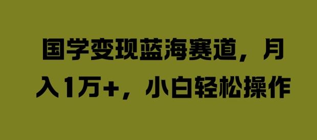 国学变现蓝海赛道，月入1W+，小白轻松操作【揭秘】-富爸爸项目圈