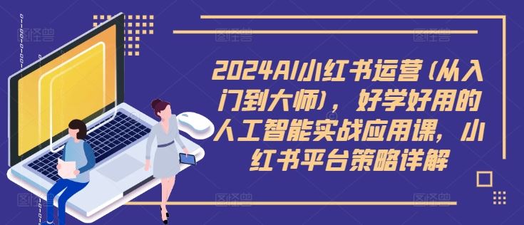 2024AI小红书运营(从入门到大师)，好学好用的人工智能实战应用课，小红书平台策略详解-富爸爸项目圈