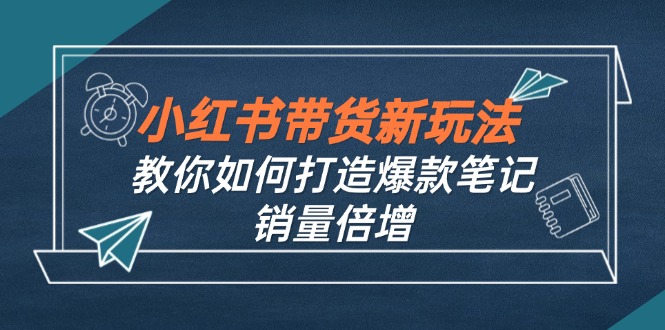 （12535期）小红书带货新玩法【9月课程】教你如何打造爆款笔记，销量倍增（无水印）-富爸爸项目圈