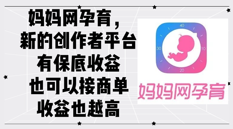 （12550期）妈妈网孕育，新的创作者平台，有保底收益也可以接商单收益也越高-富爸爸项目圈