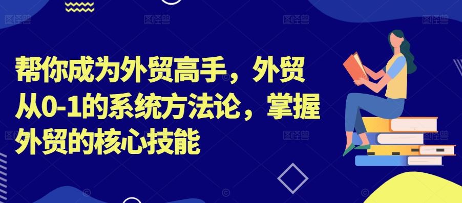 帮你成为外贸高手，外贸从0-1的系统方法论，掌握外贸的核心技能-富爸爸项目圈