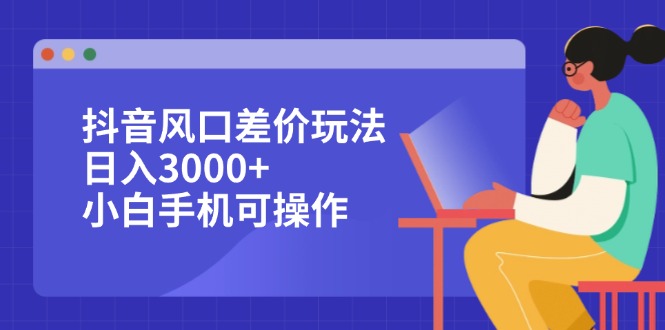 （12567期）抖音风口差价玩法，日入3000+，小白手机可操作-富爸爸项目圈