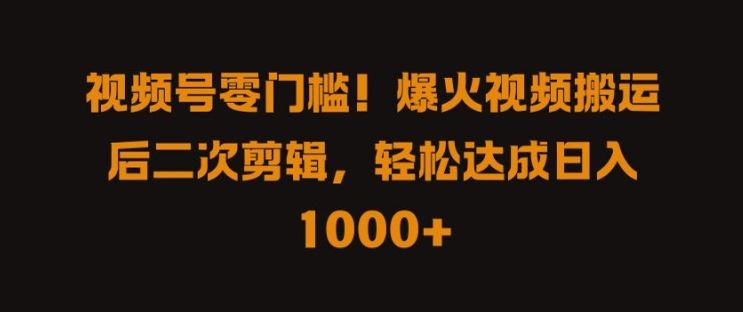 视频号零门槛，爆火视频搬运后二次剪辑，轻松达成日入 1k+【揭秘】-富爸爸项目圈