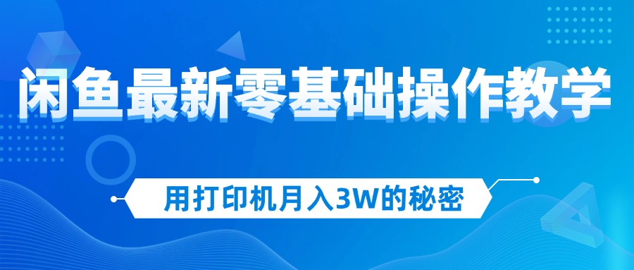 （12568期）用打印机月入3W的秘密，闲鱼最新零基础操作教学，新手当天上手，赚钱如…-富爸爸项目圈
