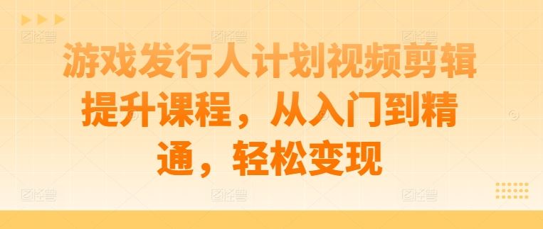 游戏发行人计划视频剪辑提升课程，从入门到精通，轻松变现-富爸爸项目圈
