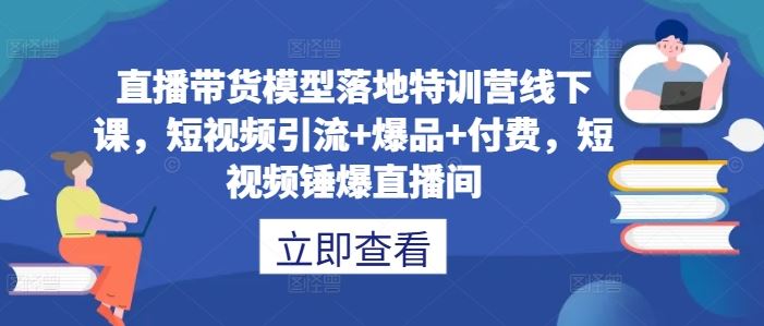 直播带货模型落地特训营线下课，​短视频引流+爆品+付费，短视频锤爆直播间-富爸爸项目圈