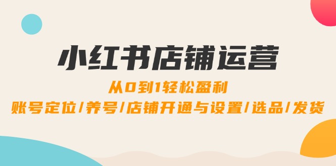 （12570期）小红书店铺运营：0到1轻松盈利，账号定位/养号/店铺开通与设置/选品/发货-富爸爸项目圈