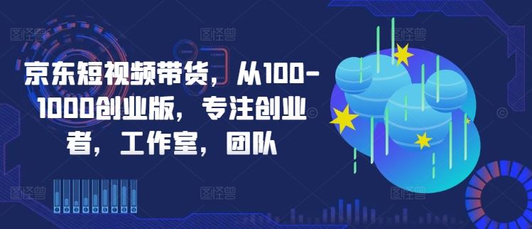 京东短视频带货，从100-1000创业版，专注创业者，工作室，团队-富爸爸项目圈