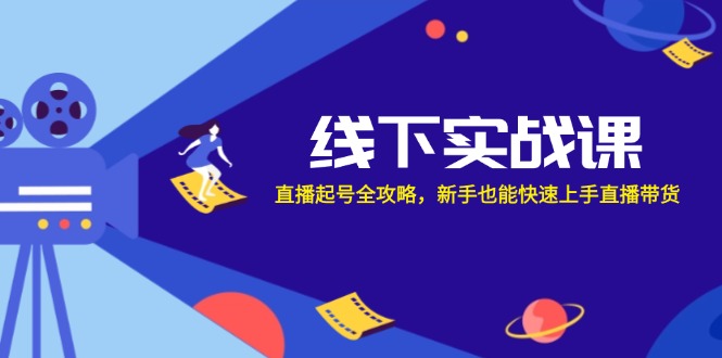 （12572期）线下实战课：直播起号全攻略，新手也能快速上手直播带货-富爸爸项目圈