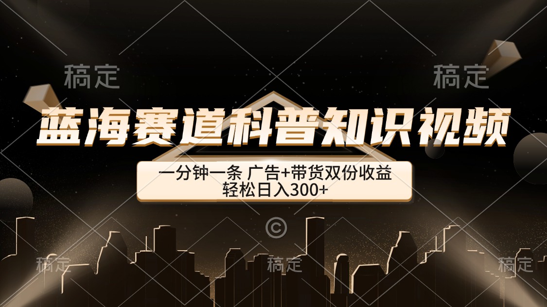 （12578期）蓝海赛道科普知识类视频，一分钟一条， 广告+带货双份收益，轻松日入300+-富爸爸项目圈