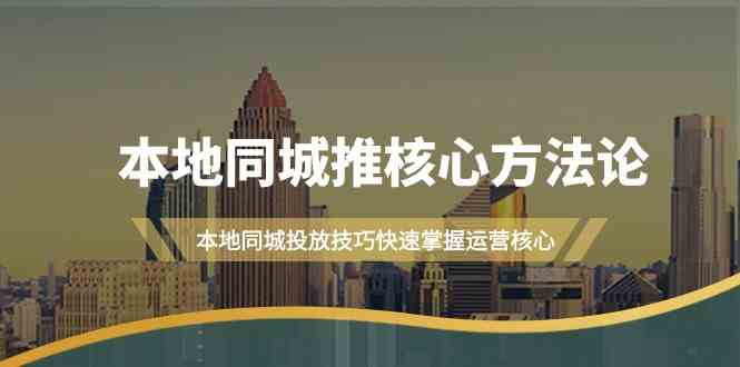 本地同城推核心方法论，本地同城投放技巧快速掌握运营核心（19节课）-富爸爸项目圈
