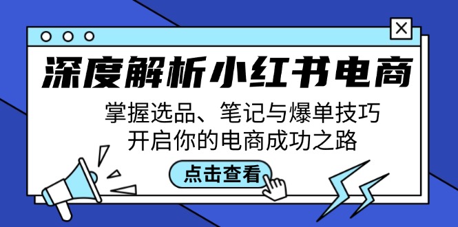 （12585期）深度解析小红书电商：掌握选品、笔记与爆单技巧，开启你的电商成功之路-富爸爸项目圈