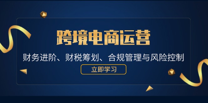 （12592期）跨境电商运营：财务进阶、财税筹划、合规管理与风险控制-富爸爸项目圈