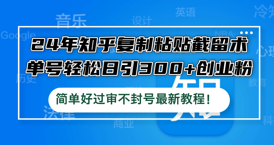 （12601期）24年知乎复制粘贴截留术，单号轻松日引300+创业粉，简单好过审不封号最…-富爸爸项目圈
