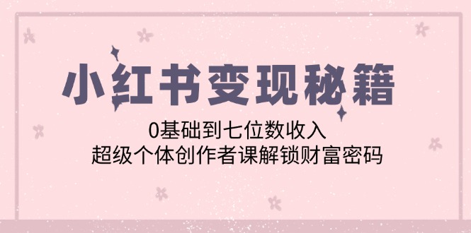 小红书变现秘籍：0基础到七位数收入，超级个体创作者课解锁财富密码-富爸爸项目圈