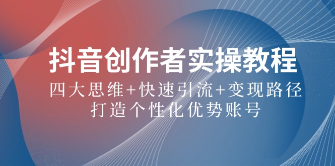 抖音创作者实操教程：四大思维+快速引流+变现路径，打造个性化优势账号-富爸爸项目圈