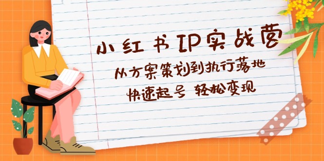 （12604期）小红书IP实战营深度解析：从方案策划到执行落地，快速起号  轻松变现-富爸爸项目圈