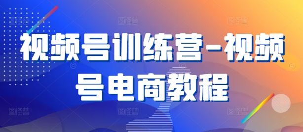 视频号训练营-视频号电商教程-富爸爸项目圈