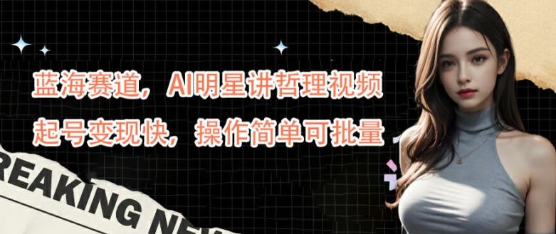 蓝海赛道，AI明星讲哲理视频，起号变现快，操作简单可批量【揭秘】-富爸爸项目圈