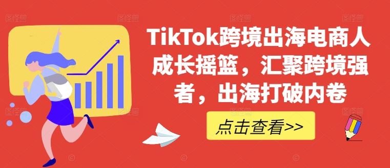 TikTok跨境出海电商人成长摇篮，汇聚跨境强者，出海打破内卷-富爸爸项目圈