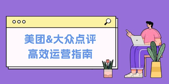 美团&大众点评高效运营指南：从平台基础认知到提升销量的实用操作技巧-富爸爸项目圈