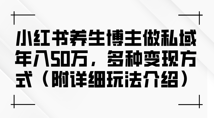（12619期）小红书养生博主做私域年入50万，多种变现方式（附详细玩法介绍）-富爸爸项目圈