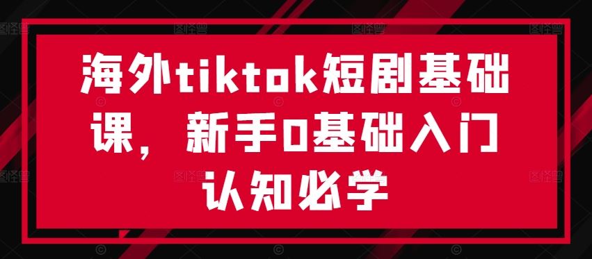 海外tiktok短剧基础课，新手0基础入门认知必学-富爸爸项目圈