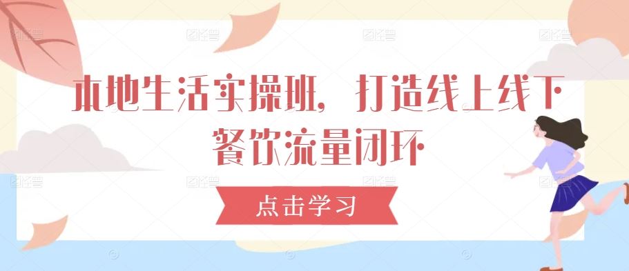本地生活实操班，打造线上线下餐饮流量闭环-富爸爸项目圈