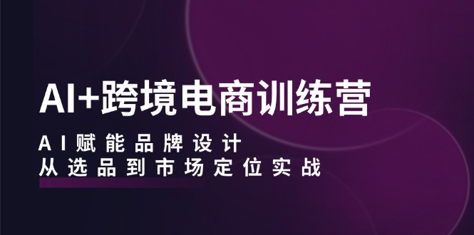 （12624期）AI+跨境电商训练营：AI赋能品牌设计，从选品到市场定位实战-富爸爸项目圈